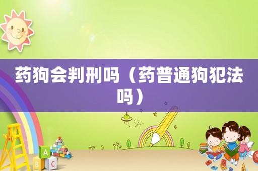 藥狗會判刑嗎（藥普通狗犯法嗎）