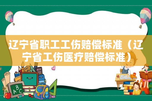 遼寧省職工工傷賠償標準（遼寧省工傷醫療賠償標準）