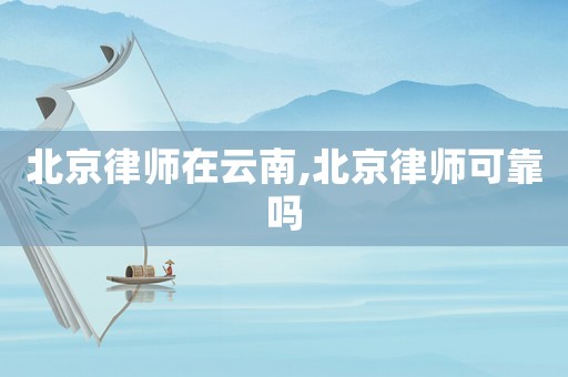 北京律師在云南,北京律師可靠嗎