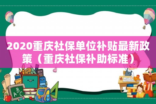 2020重慶社保單位補(bǔ)貼最新政策（重慶社保補(bǔ)助標(biāo)準(zhǔn)）