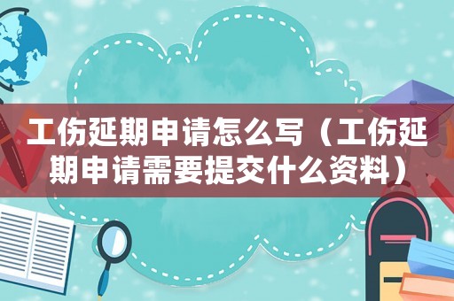 工傷延期申請怎么寫（工傷延期申請需要提交什么資料）