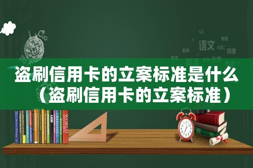 盜刷信用卡的立案標準是什么（盜刷信用卡的立案標準）