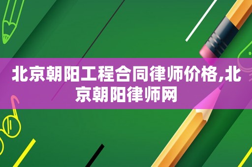北京朝陽工程合同律師價格,北京朝陽律師網