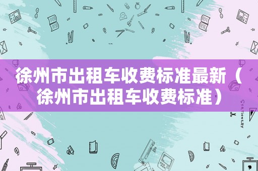 徐州市出租車收費標準最新（徐州市出租車收費標準）