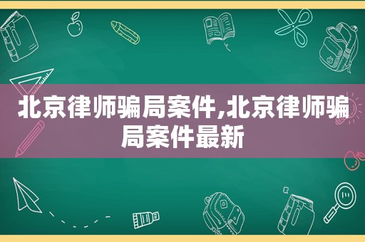 北京律師騙局案件,北京律師騙局案件最新