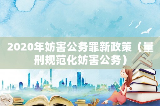 2020年妨害公務罪新政策（量刑規范化妨害公務）