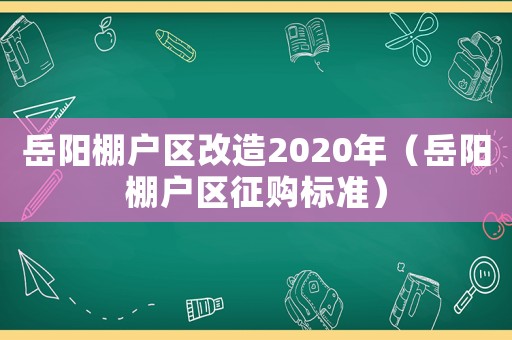 岳陽棚戶區改造2020年（岳陽棚戶區征購標準）