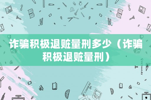 詐騙積極退贓量刑多少（詐騙積極退贓量刑）