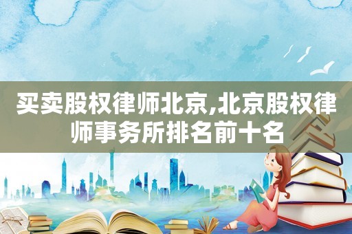 買賣股權律師北京,北京股權律師事務所排名前十名
