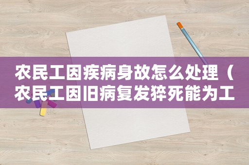 農民工因疾病身故怎么處理（農民工因舊病復發猝死能為工傷嗎）