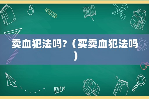 賣血犯法嗎?（買賣血犯法嗎）