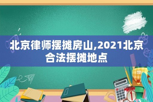 北京律師擺攤房山,2021北京合法擺攤地點