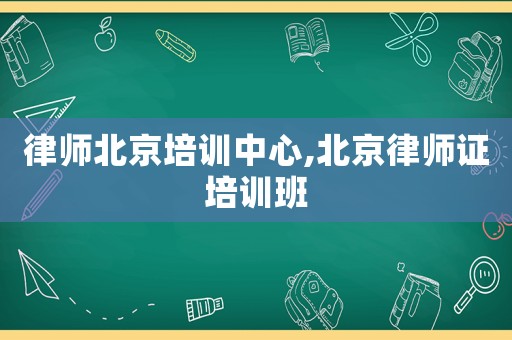 律師北京培訓中心,北京律師證培訓班