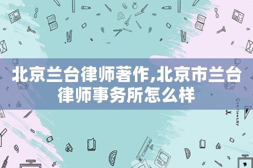 北京蘭臺律師著作,北京市蘭臺律師事務(wù)所怎么樣
