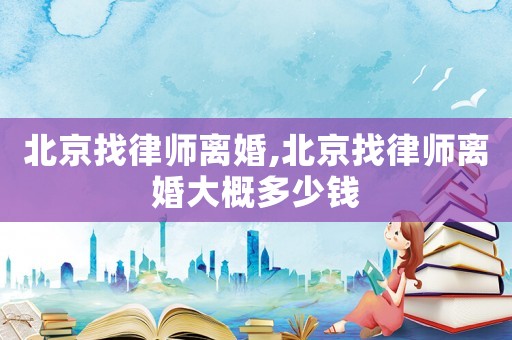 北京找律師離婚,北京找律師離婚大概多少錢