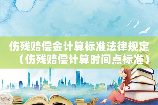 傷殘賠償金計(jì)算標(biāo)準(zhǔn)法律規(guī)定（傷殘賠償計(jì)算時(shí)間點(diǎn)標(biāo)準(zhǔn)）