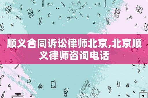 順義合同訴訟律師北京,北京順義律師咨詢電話