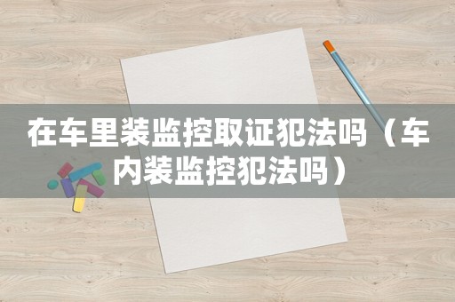在車里裝監(jiān)控取證犯法嗎（車內(nèi)裝監(jiān)控犯法嗎）