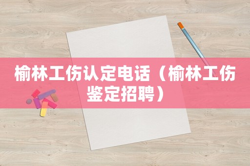 榆林工傷認定電話（榆林工傷鑒定招聘）