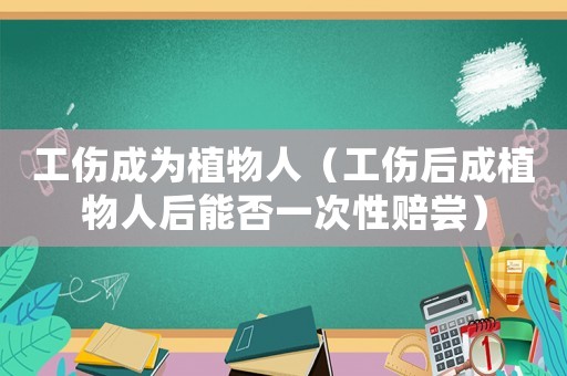 工傷成為植物人（工傷后成植物人后能否一次性賠嘗）