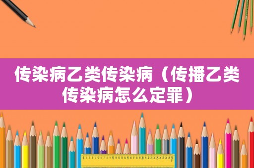 傳染病乙類傳染病（傳播乙類傳染病怎么定罪）