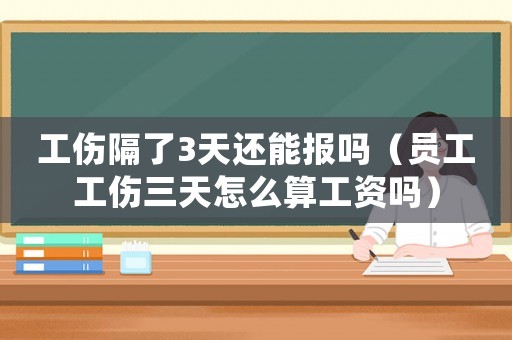 工傷隔了3天還能報嗎（員工工傷三天怎么算工資嗎）