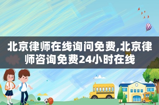 北京律師在線詢問免費,北京律師咨詢免費24小時在線