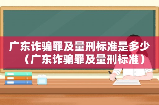 廣東詐騙罪及量刑標(biāo)準(zhǔn)是多少（廣東詐騙罪及量刑標(biāo)準(zhǔn)）