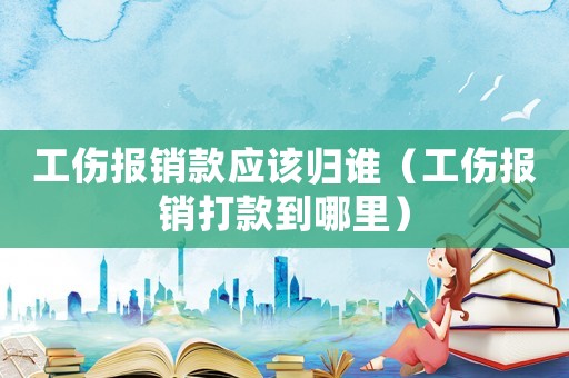工傷報銷款應該歸誰（工傷報銷打款到哪里）