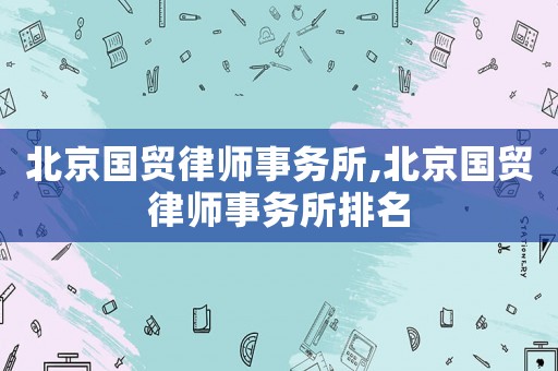 北京國貿律師事務所,北京國貿律師事務所排名