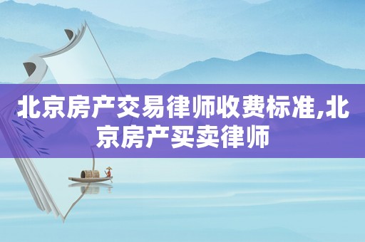 北京房產(chǎn)交易律師收費(fèi)標(biāo)準(zhǔn),北京房產(chǎn)買賣律師