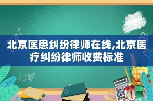 北京醫患糾紛律師在線,北京醫療糾紛律師收費標準