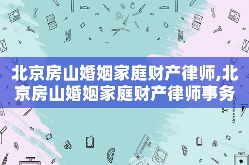 北京房山婚姻家庭財產律師,北京房山婚姻家庭財產律師事務所