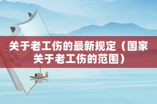 關于老工傷的最新規定（國家關于老工傷的范圍）