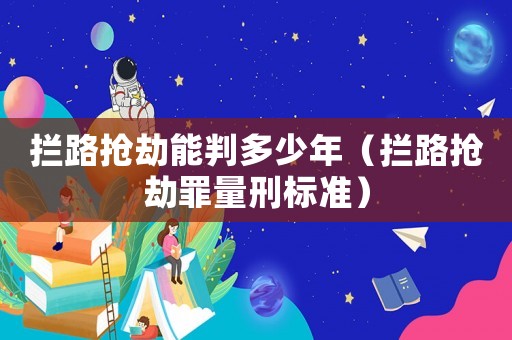 攔路搶劫能判多少年（攔路搶劫罪量刑標(biāo)準(zhǔn)）