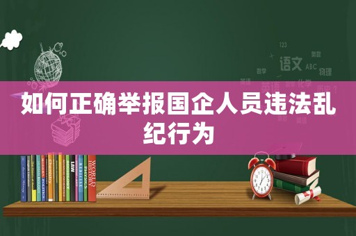 如何正確舉報國企人員違法亂紀行為