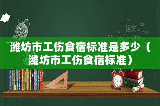 濰坊市工傷食宿標準是多少（濰坊市工傷食宿標準）