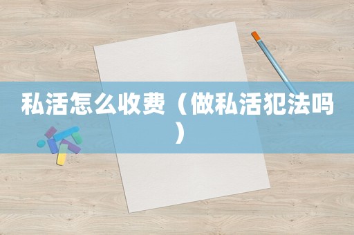 私活怎么收費（做私活犯法嗎）