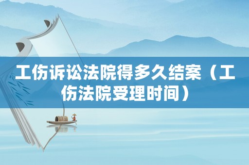 工傷訴訟法院得多久結案（工傷法院受理時間）