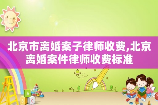 北京市離婚案子律師收費,北京離婚案件律師收費標準
