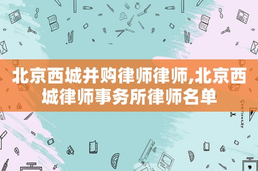 北京西城并購律師律師,北京西城律師事務所律師名單