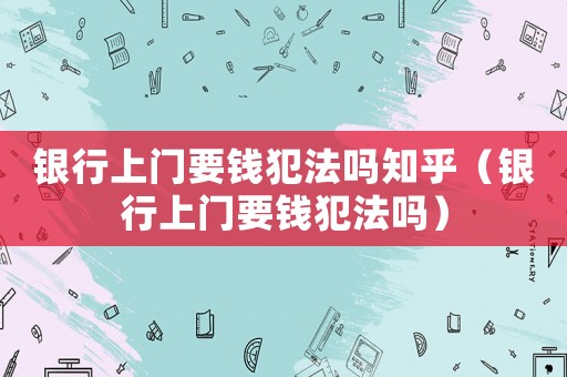 銀行上門要錢犯法嗎知乎（銀行上門要錢犯法嗎）