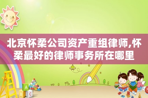北京懷柔公司資產重組律師,懷柔最好的律師事務所在哪里