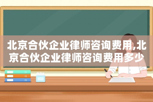 北京合伙企業律師咨詢費用,北京合伙企業律師咨詢費用多少