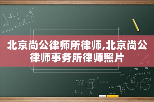北京尚公律師所律師,北京尚公律師事務所律師照片