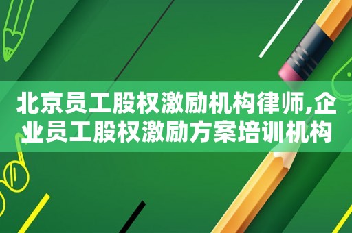北京員工股權(quán)激勵(lì)機(jī)構(gòu)律師,企業(yè)員工股權(quán)激勵(lì)方案培訓(xùn)機(jī)構(gòu)