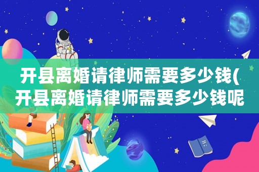 開縣離婚請律師需要多少錢(開縣離婚請律師需要多少錢呢)