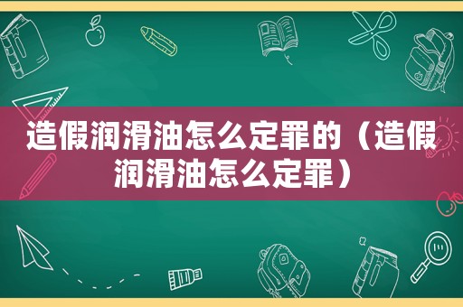 造假潤滑油怎么定罪的（造假潤滑油怎么定罪）