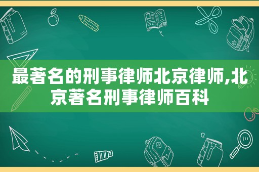 最著名的刑事律師北京律師,北京著名刑事律師百科