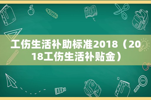 工傷生活補助標準2018（2018工傷生活補貼金）